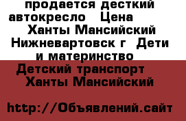 продается десткий автокресло › Цена ­ 4 000 - Ханты-Мансийский, Нижневартовск г. Дети и материнство » Детский транспорт   . Ханты-Мансийский